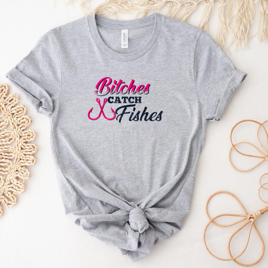 Bitches Catch Fishes  Funny Fishing T-Shirt